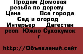 Продам Домовая резьба по дереву  › Цена ­ 500 - Все города Сад и огород » Интерьер   . Дагестан респ.,Южно-Сухокумск г.